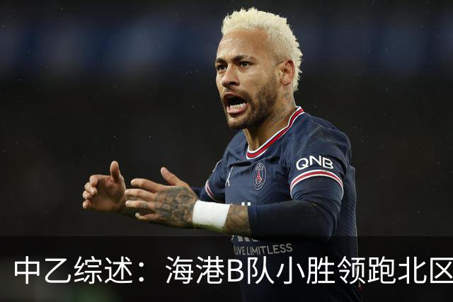 中乙综述：海港B队小胜领跑北区，南区前四均积12分蒲公英暂领跑